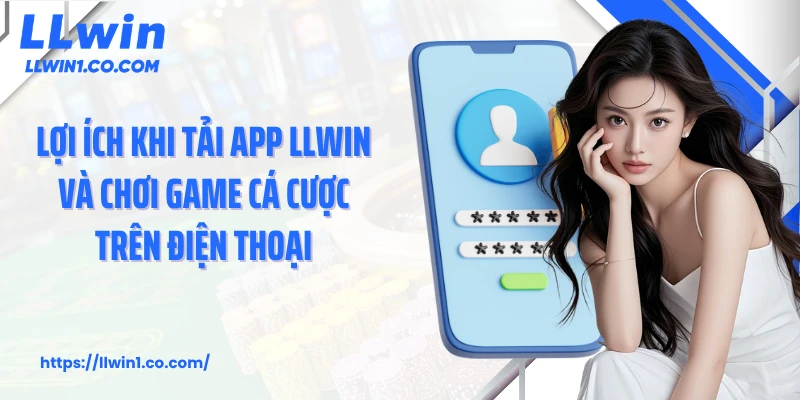 Lợi ích khi tải app LLwin và chơi game cá cược trên điện thoại